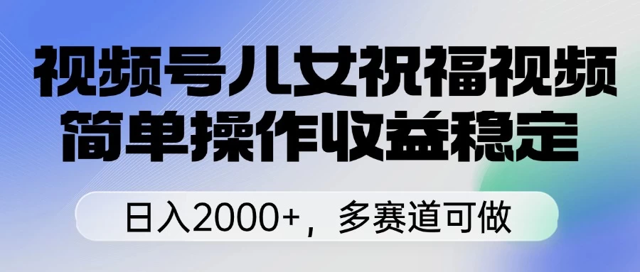 视频号儿女祝福视频，简单操作收益稳定，日入2000+，多赛道可做 第1张