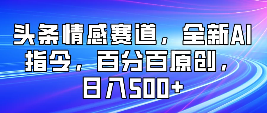 头条情感赛道，全新AI指令，百分百原创， 日入500+ 第1张