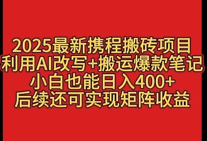 2025最新携程搬砖项目，利用AI改写+搬运爆款笔记，小白也能日入400+，后续还可实现矩阵收益 第1张